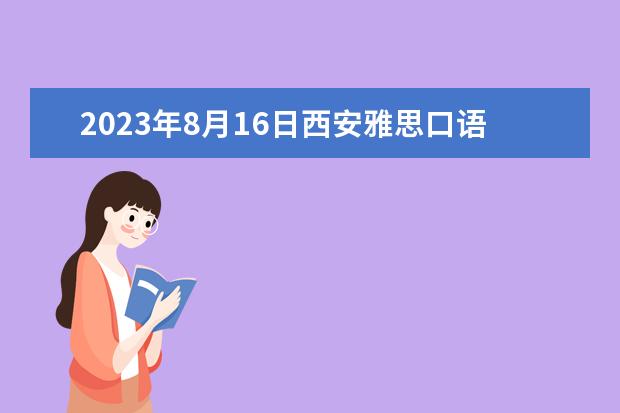 2023年8月16日西安雅思口语安排（2023年4月12日雅思考试西安考点口语考试时间提前发布）