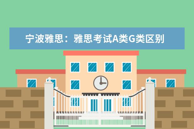 宁波雅思：雅思考试A类G类区别 2023年宁波雅思报名入口