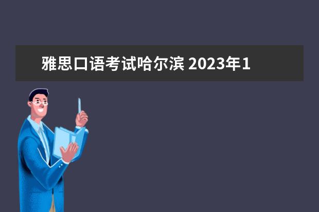 雅思口语考试哈尔滨 2023年11月7日哈尔滨工业大学雅思口语考试安排