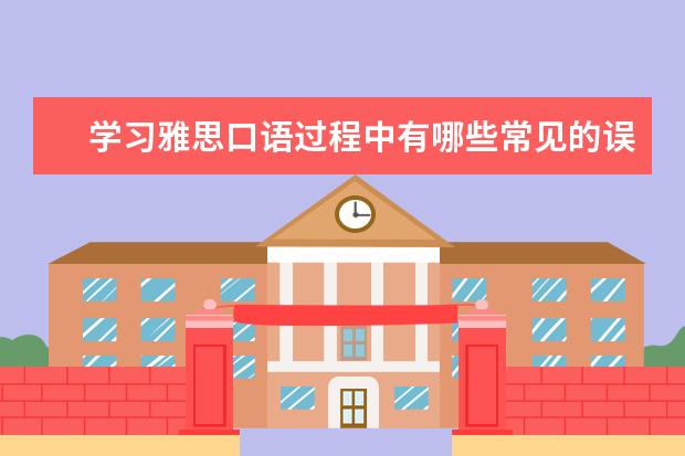 学习雅思口语过程中有哪些常见的误区需要避免？