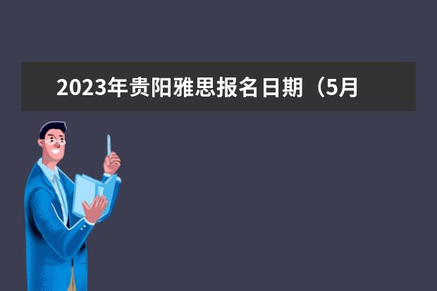 2023年贵阳雅思报名日期（5月10日贵州雅思口语考试时间）