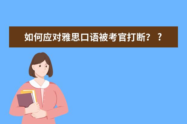 如何应对雅思口语被考官打断？ ?