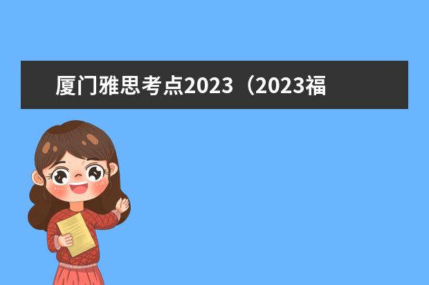 厦门雅思考点2023（2023福州雅思考点公布）