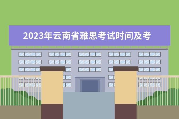 2023年云南省雅思考试时间及考试地点已公布（全国雅思考点大全）