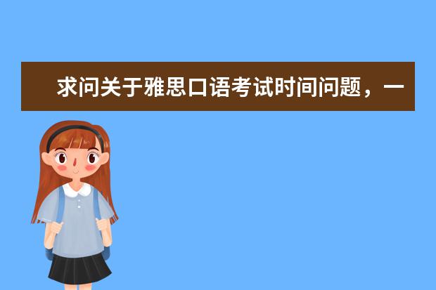 求问关于雅思口语考试时间问题，一般都是安排在什么时间？我报名了广州外语外贸大学考场8.16的考试，