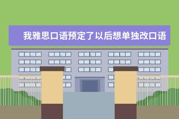 我雅思口语预定了以后想单独改口语时间可以吗 ?