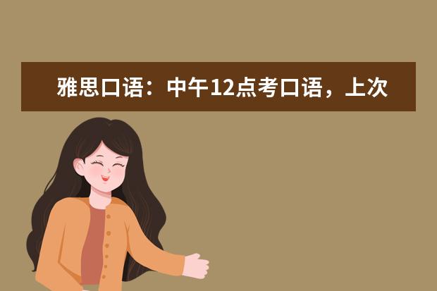 雅思口语：中午12点考口语，上次口语5.5，这次去考感觉part1和part2的流利（2023年5月12日雅思口语机经考题的分析）