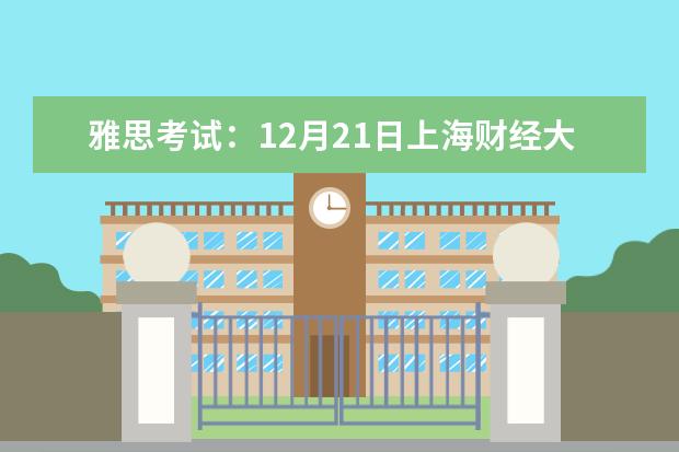 雅思考试：12月21日上海财经大学分考场雅思口语考试时间提前 上海雅思考点信息公布