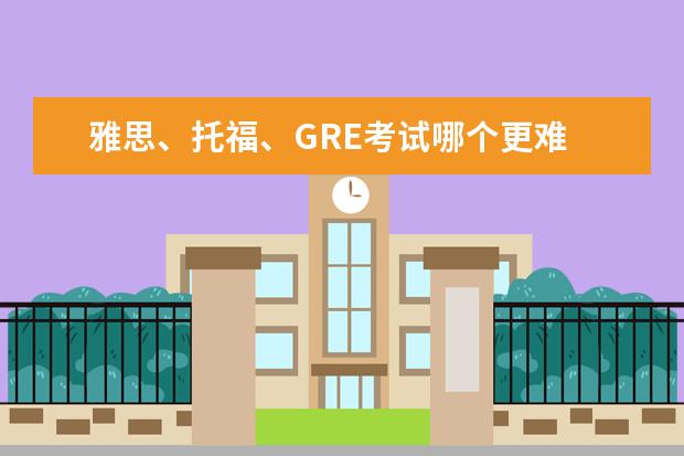 雅思、托福、GRE考试哪个更难