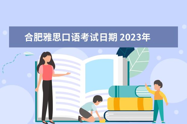 合肥雅思口语考试日期 2023年安徽省雅思考试时间及考试地点已公布