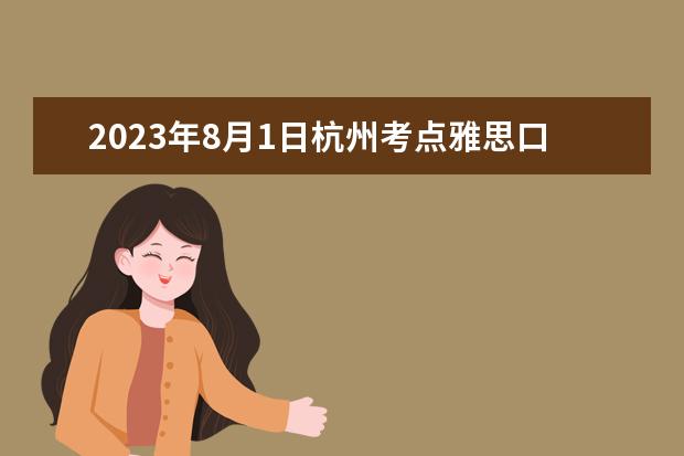 2023年8月1日杭州考点雅思口试安排 请问4月12日雅思考试杭州考点口语考试时间发布