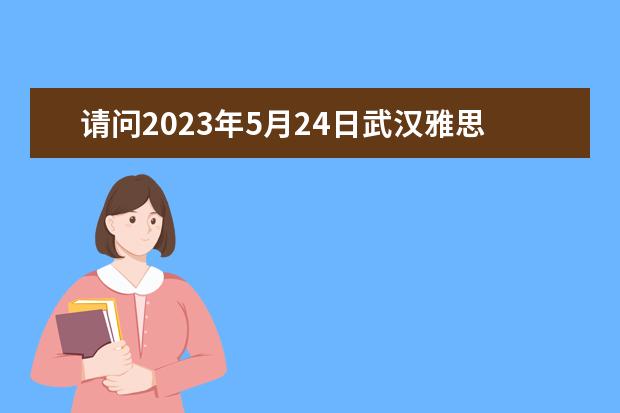 请问2023年5月24日武汉雅思口语考试时间（2023年9月26日湖北大学雅思口语考试安排）