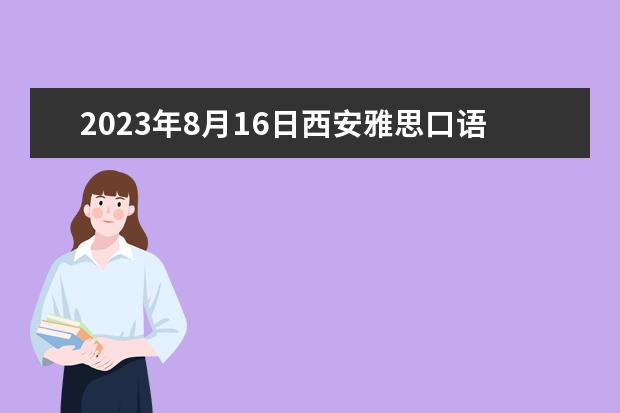 2023年8月16日西安雅思口语安排 请问2023年4月12日雅思考试西安考点口语考试时间提前发布