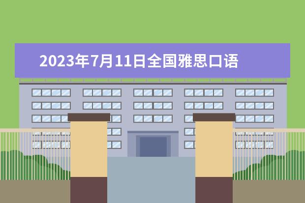 2023年7月11日全国雅思口语考试安排汇总（2023年7月11日重庆雅思口语考试安排）