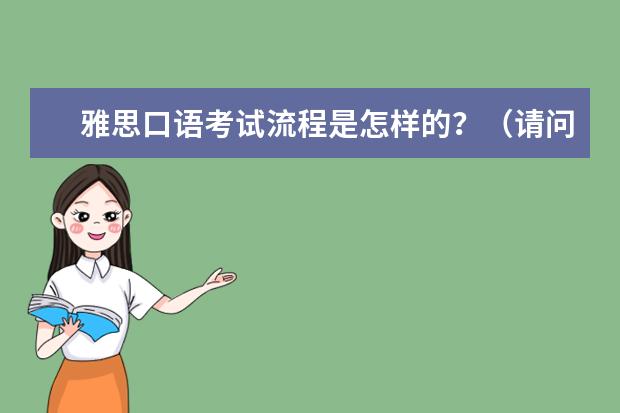 雅思口语考试流程是怎样的?(请问雅思口语雅思口语考试流程)