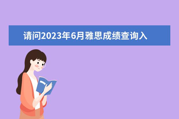 请问2023年6月雅思成绩查询入口及成绩单寄送日期已公布（请问2023年雅思成绩查询时间及入口）