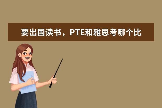 要出国读书，PTE和雅思考哪个比较好？