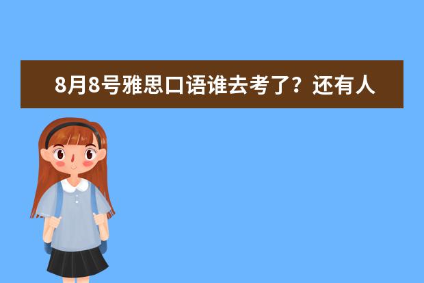 8月8号雅思口语谁去考了?还有人蹲点吗?都有些什么题呀??