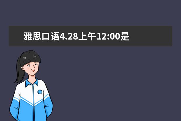 雅思口语4.28上午12:00是上午的最后一场吗?蹲上午的题就可以了吧?!考官会不会很不耐烦啊!!!求解~