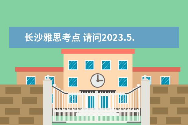 长沙雅思考点 请问2023.5.24长沙雅思口语考试时间