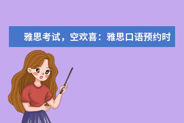 雅思考试，空欢喜：雅思口语预约时间制度取消了？（2023年9月26日安徽中澳科技职业学院雅思口语考试安排）