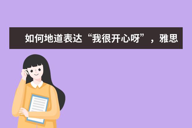 如何地道表达“我很开心呀”,雅思口语中不仅仅用“happy”啦