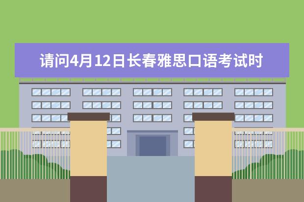 请问4月12日长春雅思口语考试时间（请问2023年11月14日吉林大学雅思口语考试安排）