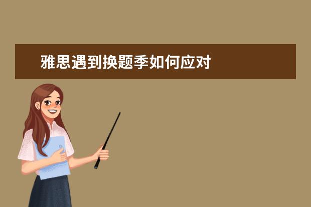 雅思遇到换题季如何应对