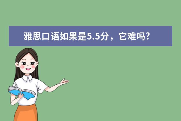 雅思口语如果是5.5分，它难吗?急