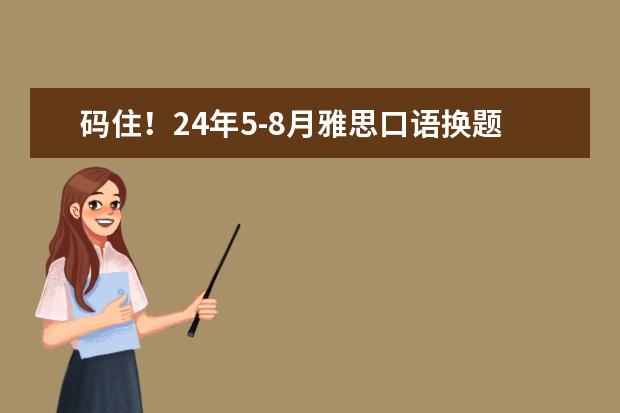 码住!24年5-8月雅思口语换题季题库+答案(9月雅思口语题库(完整版))