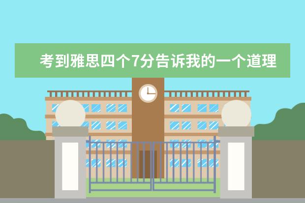 考到雅思四个7分告诉我的一个道理（求一篇雅思的英语作文）