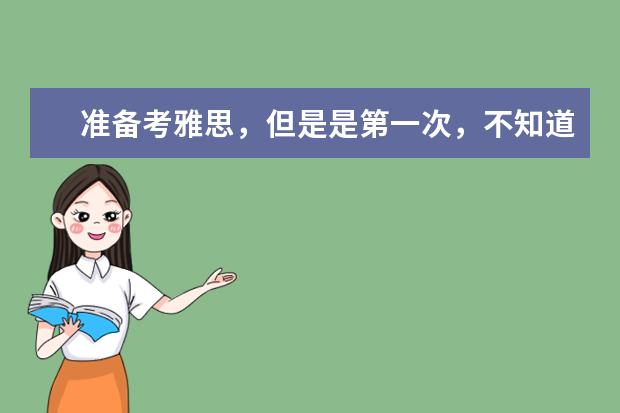 准备考雅思，但是是第一次，不知道怎么着手准备，求指点。需要哪些资料，练习哪方面的能力？