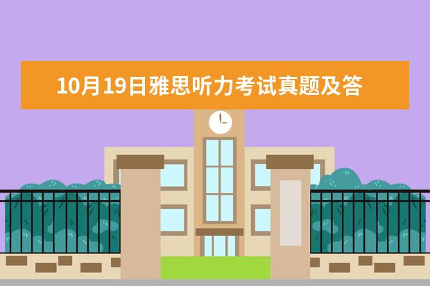 10月19日雅思听力考试真题及答案（雅思机经：.12.10 雅思听力机经考题）