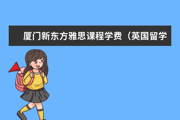 厦门新东方雅思课程学费（英国留学应该选择哪种雅思考试？）