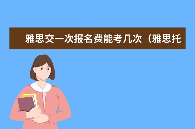 雅思交一次报名费能考几次（雅思托福一年可以考几次）