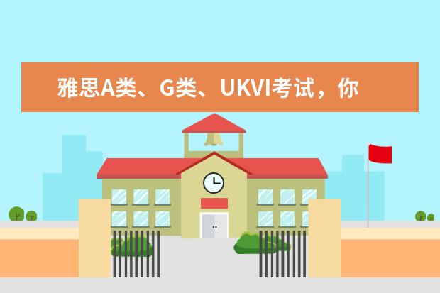 雅思A类、G类、UKVI考试，你该报哪个？看这篇就全懂了！