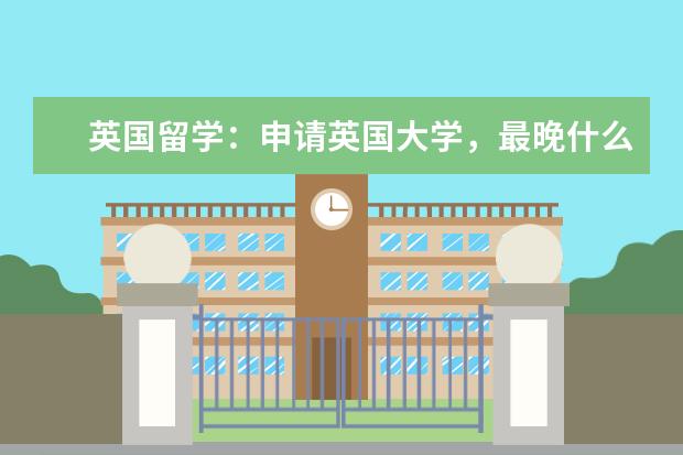 英国留学：申请英国大学，最晚什么时候考出雅思成绩？