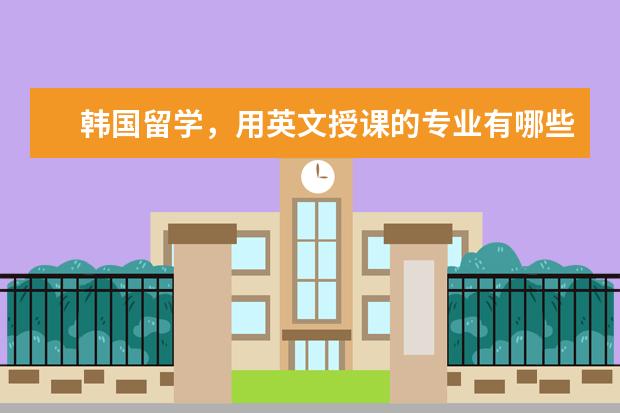 韩国留学,用英文授课的专业有哪些?