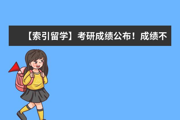 【索引留学】考研成绩公布！成绩不理想，想去留学来得及吗？没问题！雅思可以后补！
