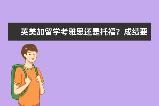 英美加留学考雅思还是托福？成绩要求是什么？