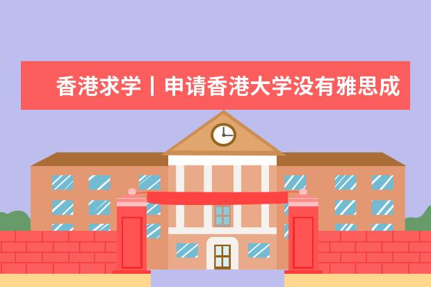 香港求学丨申请香港大学没有雅思成绩可以申请哪些专业？英语六级替换雅思成绩