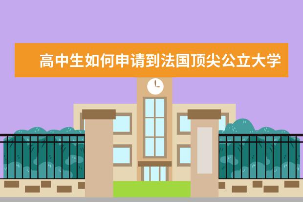 高中生如何申请到法国顶尖公立大学？如何做留学规划和时间安排，有哪些项目可以选择？