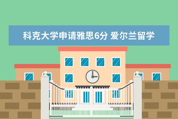 科克大学申请雅思6分 爱尔兰留学:科克大学这个专业重新开放申请!