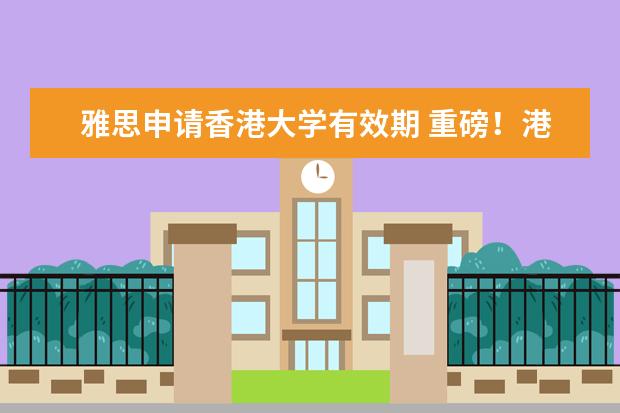 雅思申请香港大学有效期 重磅！港大官宣雅思政策重大变更：你的雅思可能已无效！