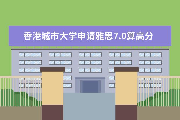 香港城市大学申请雅思7.0算高分吗