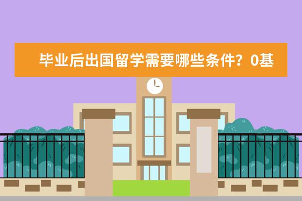 毕业后出国留学需要哪些条件?0基础考雅思6.5要多久?