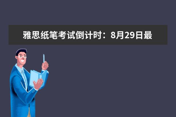 雅思纸笔考试倒计时:8月29日最后一场,全国仅剩7个考期