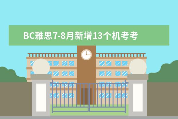 BC雅思7-8月新增13个机考考点考位,覆盖杭州、广州、成都等12城