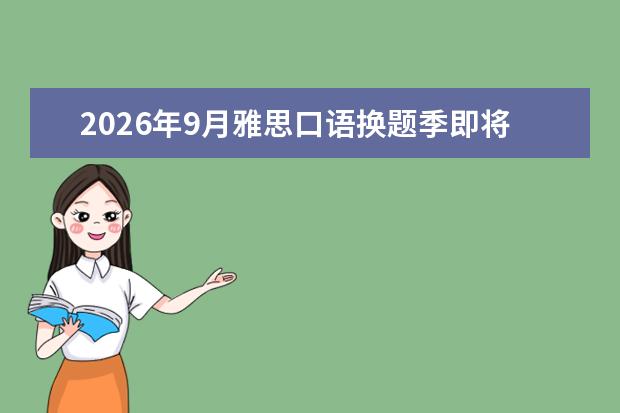 2026年9月雅思口语换题季即将到来:新题比例30%-50%,建议避开9月初