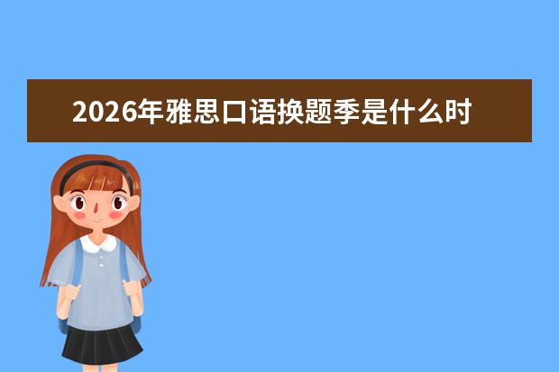 2026年雅思口语换题季是什么时候?换题季备考策略分享